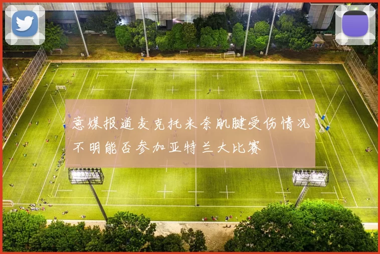 意媒报道麦克托米奈肌腱受伤情况不明能否参加亚特兰大比赛