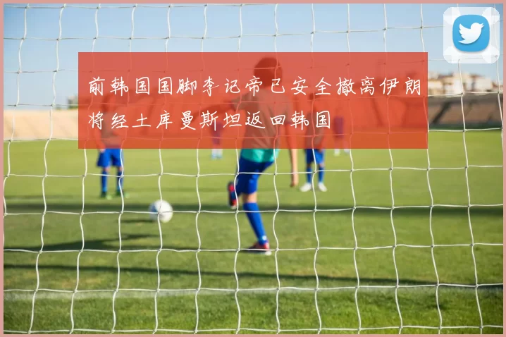 前韩国国脚李记帝已安全撤离伊朗将经土库曼斯坦返回韩国