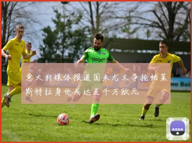 意大利媒体报道国米尤文争抢帕莱斯特拉身价或达五千万欧元