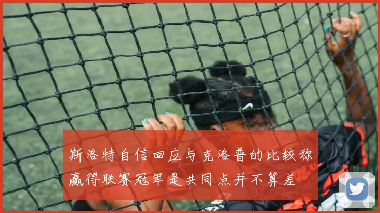 斯洛特自信回应与克洛普的比较称赢得联赛冠军是共同点并不算差