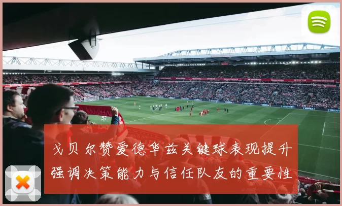戈贝尔赞爱德华兹关键球表现提升强调决策能力与信任队友的重要性