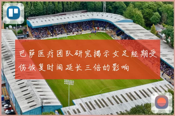 巴萨医疗团队研究揭示女足经期受伤恢复时间延长三倍的影响