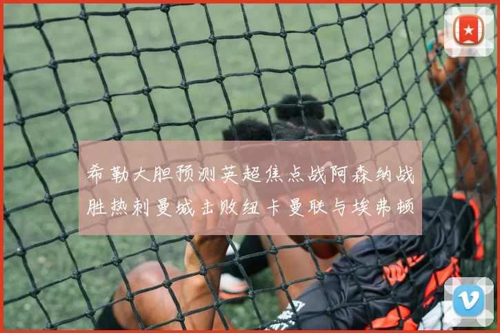 希勒大胆预测英超焦点战阿森纳战胜热刺曼城击败纽卡曼联与埃弗顿握手言和