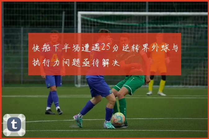 快船下半场遭遇25分逆转界外球与执行力问题亟待解决