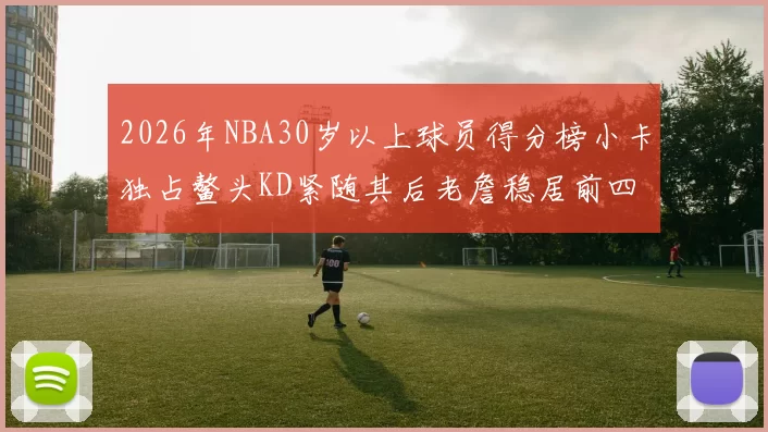 2026年NBA30岁以上球员得分榜小卡独占鳌头KD紧随其后老詹稳居前四