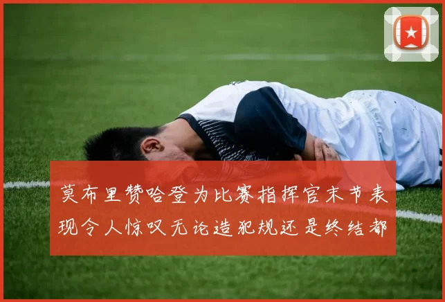 莫布里赞哈登为比赛指挥官末节表现令人惊叹无论造犯规还是终结都游刃有余