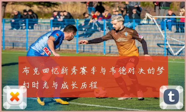 布克回忆新秀赛季与韦德对决的梦幻时光与成长历程