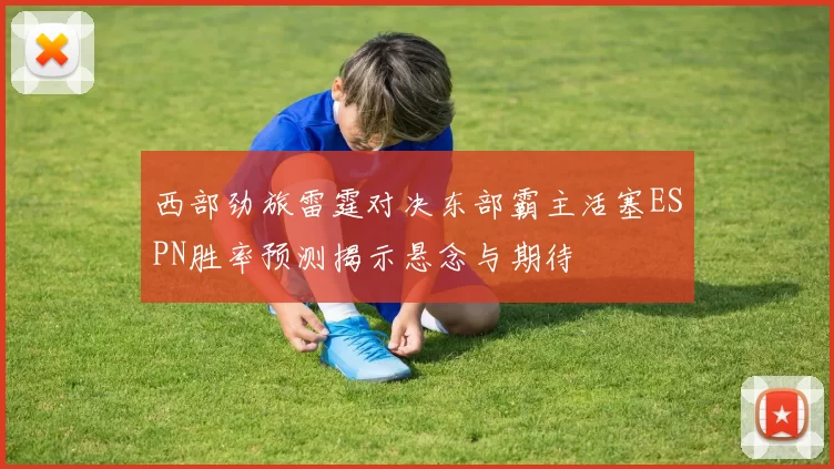 西部劲旅雷霆对决东部霸主活塞ESPN胜率预测揭示悬念与期待