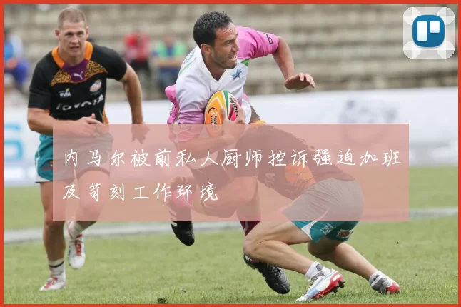 内马尔被前私人厨师控诉强迫加班及苛刻工作环境