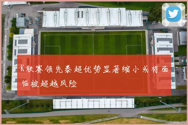 K联赛领先泰超优势显著缩小或将面临被超越风险
