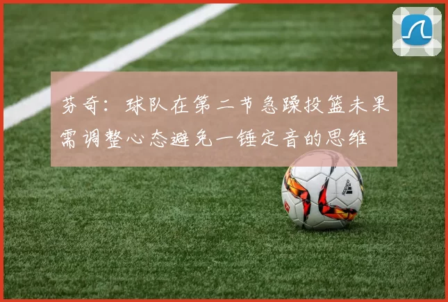 芬奇：球队在第二节急躁投篮未果需调整心态避免一锤定音的思维