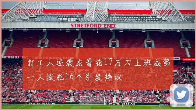 打工人逆袭龙哥花17万刀上班成第一人技犯16个引发热议