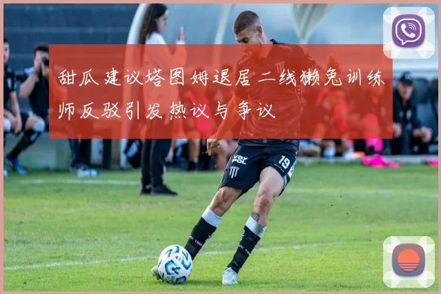 甜瓜建议塔图姆退居二线獭兔训练师反驳引发热议与争议