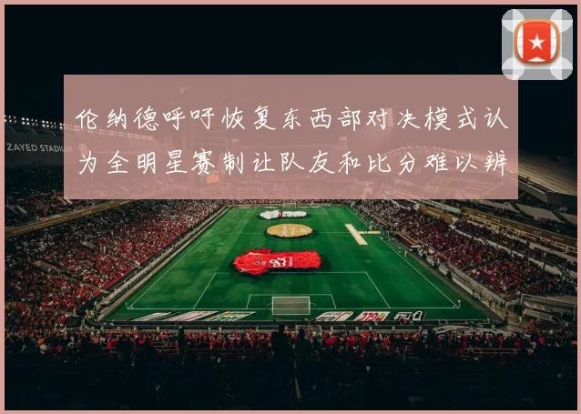 伦纳德呼吁恢复东西部对决模式认为全明星赛制让队友和比分难以辨认