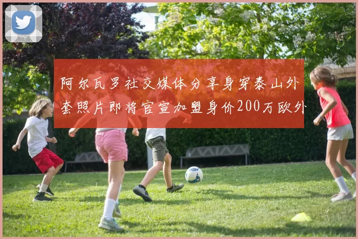 阿尔瓦罗社交媒体分享身穿泰山外套照片即将官宣加盟身价200万欧外援