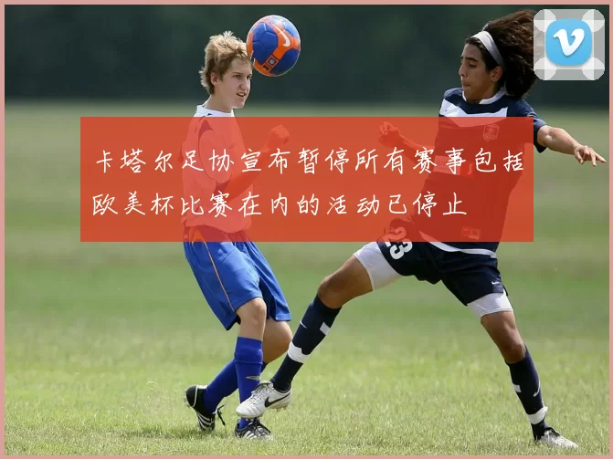 卡塔尔足协宣布暂停所有赛事包括欧美杯比赛在内的活动已停止