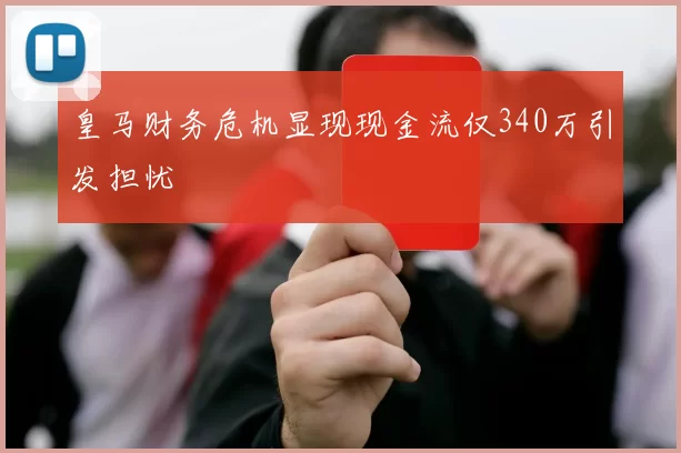 皇马财务危机显现现金流仅340万引发担忧