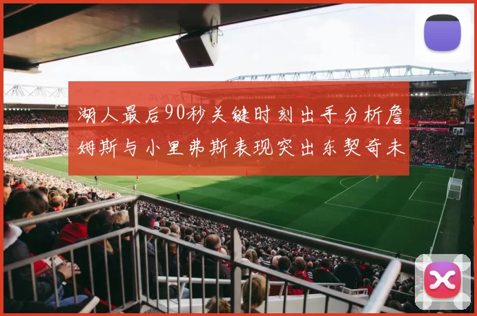湖人最后90秒关键时刻出手分析詹姆斯与小里弗斯表现突出东契奇未能发力