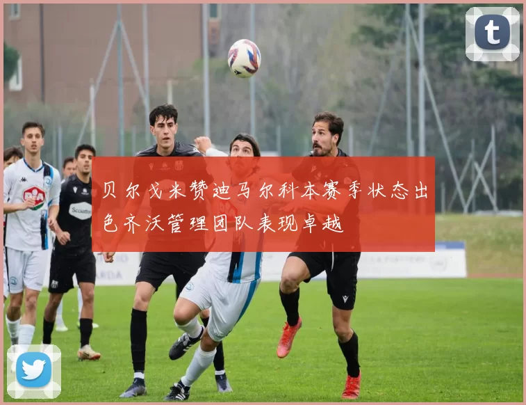 贝尔戈米赞迪马尔科本赛季状态出色齐沃管理团队表现卓越