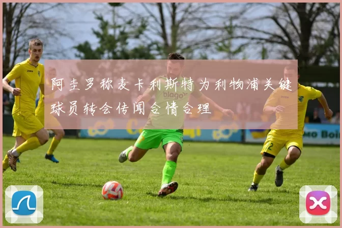 阿圭罗称麦卡利斯特为利物浦关键球员转会传闻合情合理