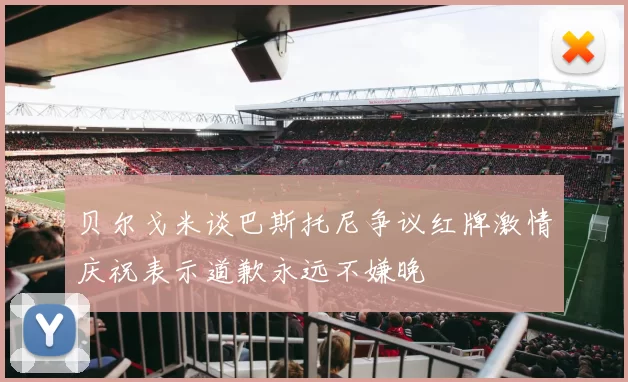 贝尔戈米谈巴斯托尼争议红牌激情庆祝表示道歉永远不嫌晚