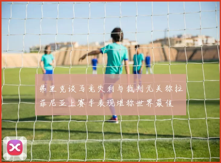 弗里克谈马竞失利与裁判无关称拉菲尼亚上赛季表现堪称世界最佳
