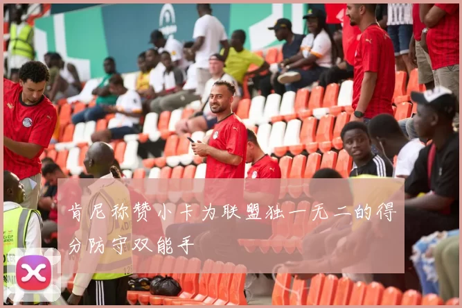 肯尼称赞小卡为联盟独一无二的得分防守双能手